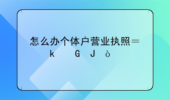 怎么办个体户营业执照？多少钱？