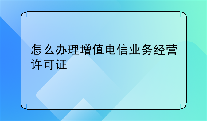 怎么办理增值电信业务经营许可证