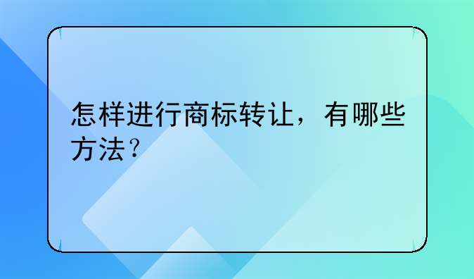 怎样进行商标转让，有哪些方法？