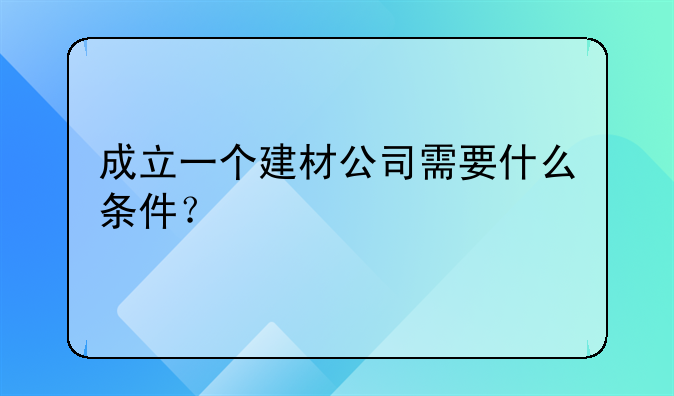 成立一个建材公司需要什么条件？