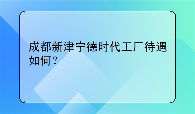 成都新津宁德时代工厂待遇如何？