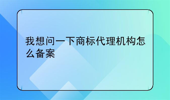 我想问一下商标代理机构怎么备案
