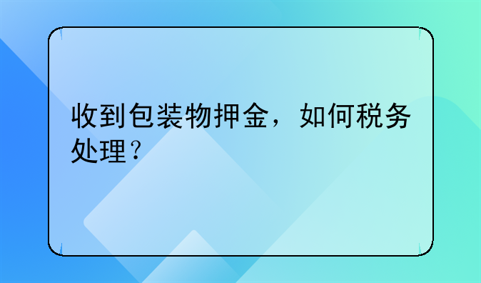 收到包装物押金，如何税务处理？