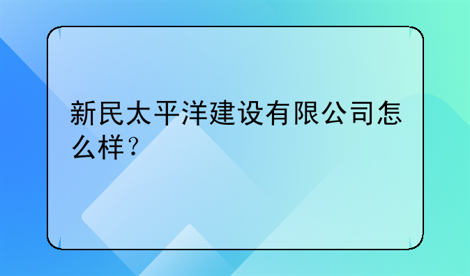 新民太平洋建设有限公司怎么样？
