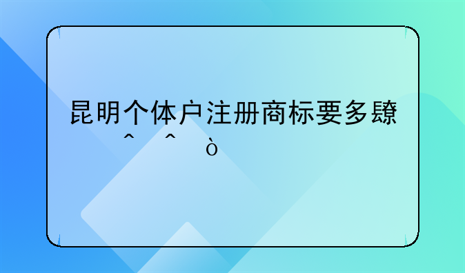 昆明个体户注册商标要多长时间？