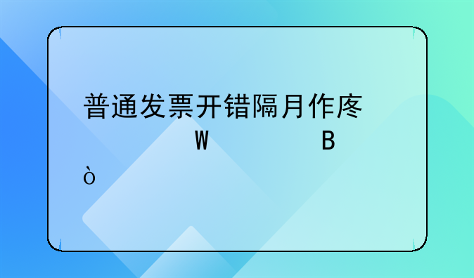 普通发票开错隔月作废如何处理？