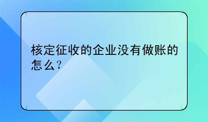 核定征收的企业没有做账的怎么？
