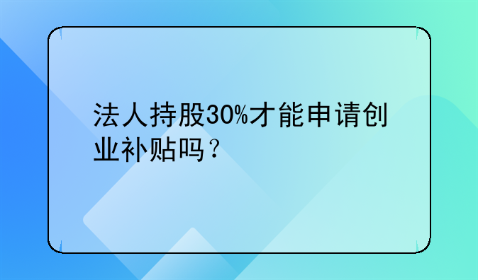 法人持股30%才能申请创业补贴吗？