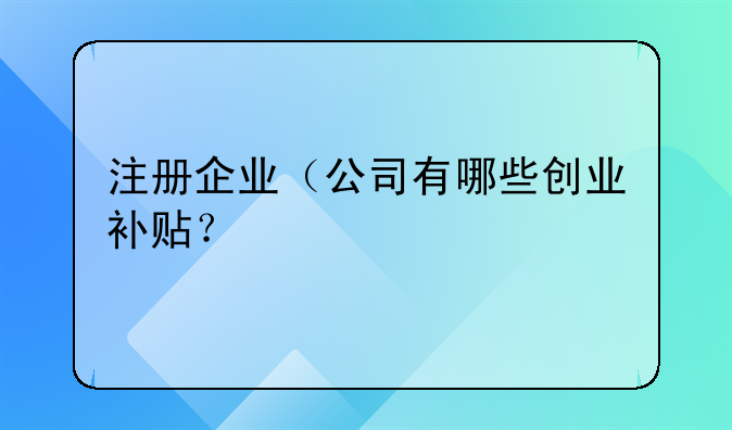 注册企业（公司有哪些创业补贴？
