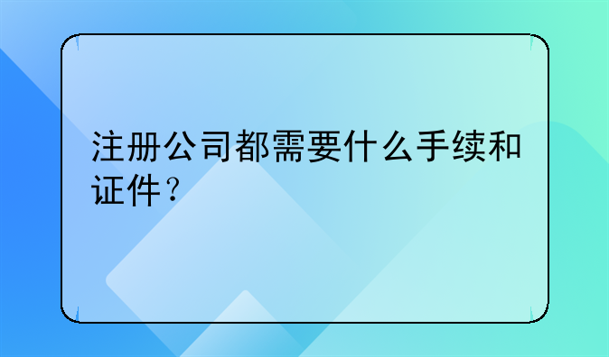 注册公司都需要什么手续和证件?