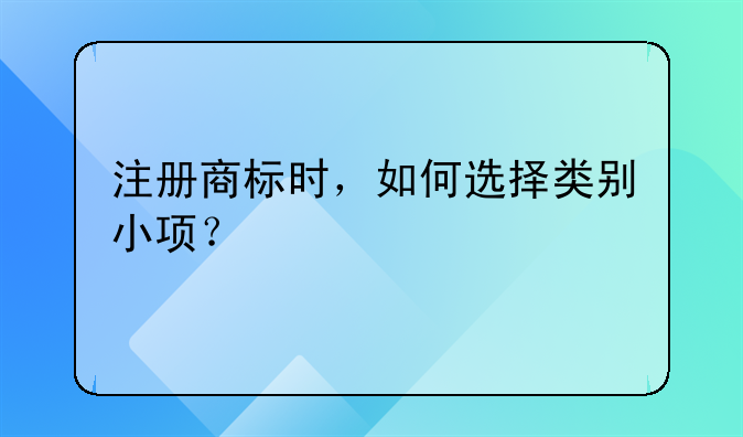 注册商标时,如何选择类别小项?
