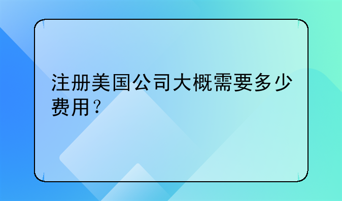 注册美国公司大概需要多少费用？