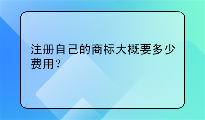 注册自己的商标大概要多少费用?