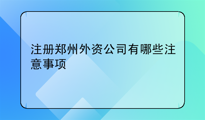 注册郑州外资公司有哪些注意事项