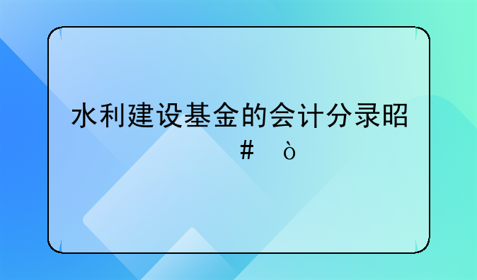 水利建设基金的会计分录是什么？