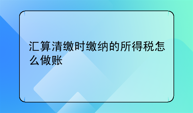 汇算清缴时缴纳的所得税怎么做账