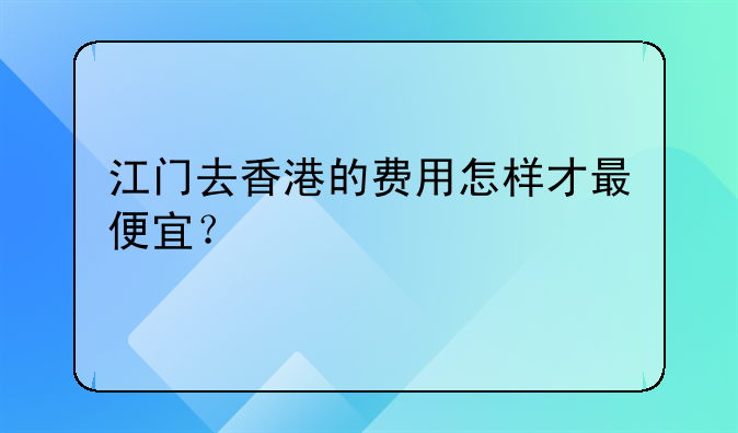 江门去香港的费用怎样才最便宜?