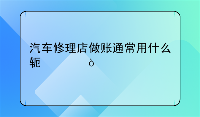 汽车修理店做账通常用什么软件？
