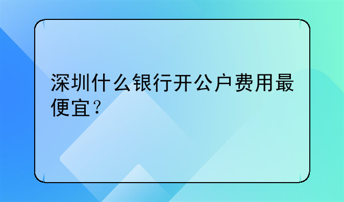 深圳什么银行开公户费用最便宜?