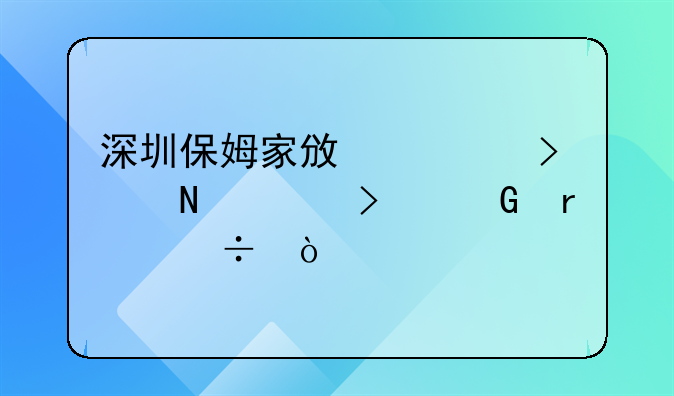 深圳保姆家政公司哪家口碑最好？
