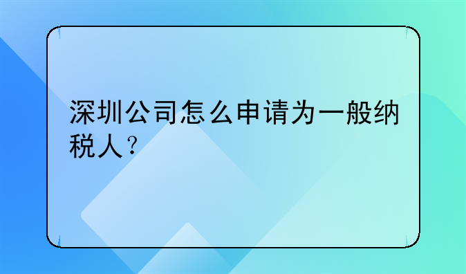 深圳公司怎么申请为一般纳税人？