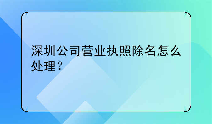 深圳公司营业执照除名怎么处理？