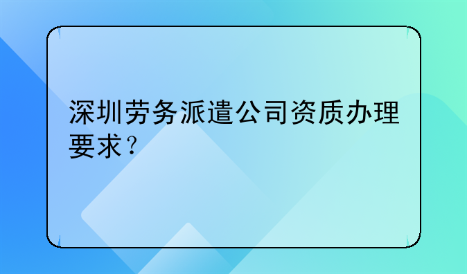 深圳劳务派遣公司资质办理要求?