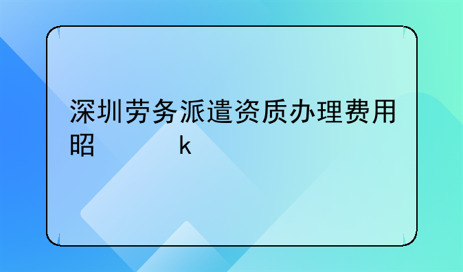 深圳劳务派遣资质办理费用是多少