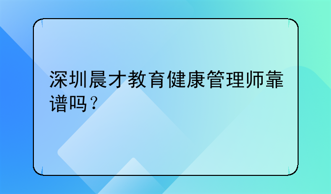 深圳晨才教育健康管理师靠谱吗？