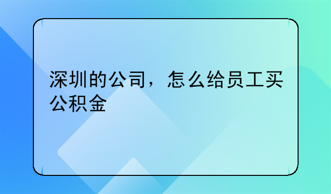 深圳的公司,怎么给员工买公积金