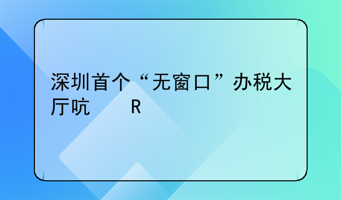 深圳首个“无窗口”办税大厅启用