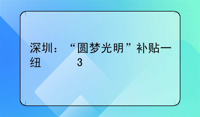 深圳：“圆梦光明”补贴一线职工