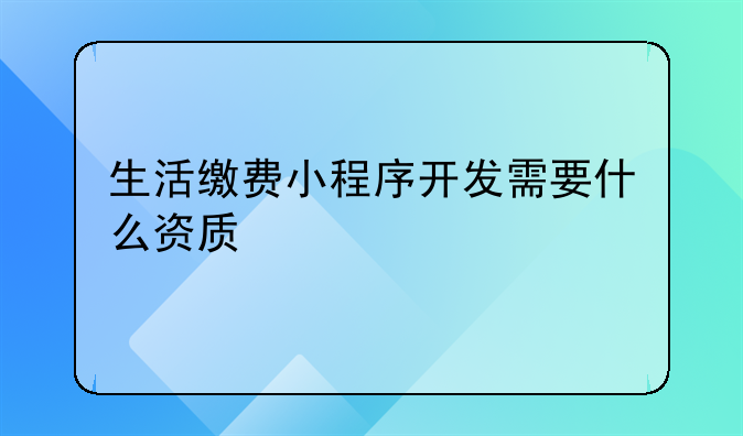 生活缴费小程序开发需要什么资质