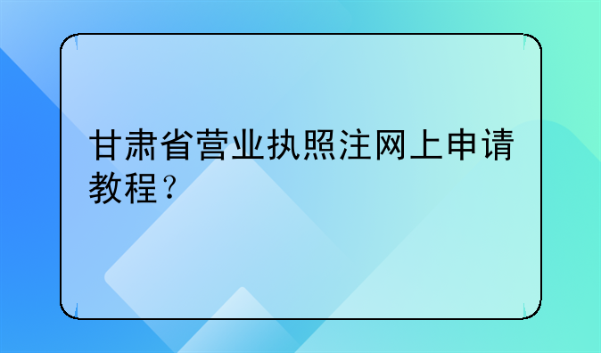 甘肃省营业执照注网上申请教程？