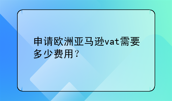 申请欧洲亚马逊vat需要多少费用？