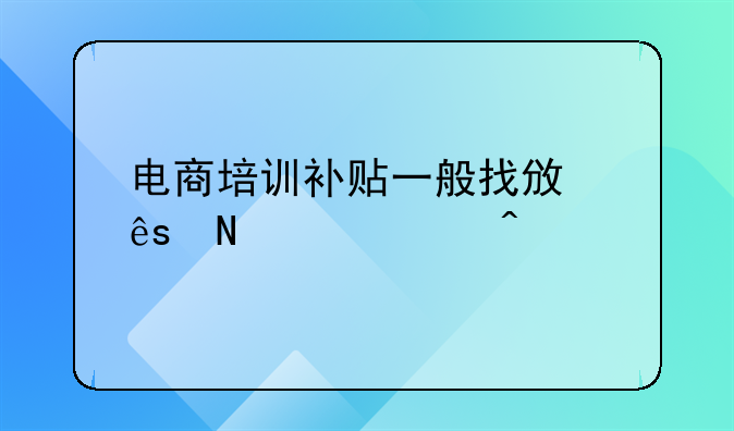 电商培训补贴一般找政府哪个部门
