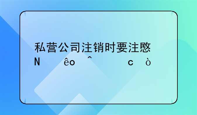 私营公司注销时要注意哪些问题？