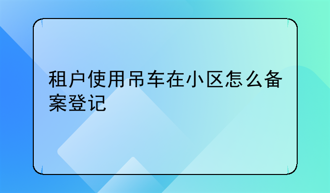 租户使用吊车在小区怎么备案登记
