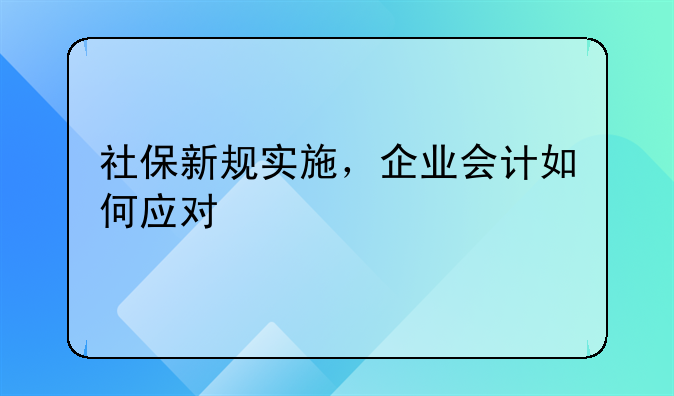 社保新规实施，企业会计如何应对
