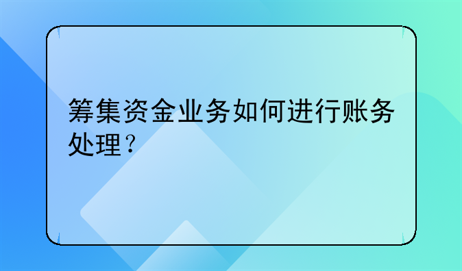 筹集资金业务如何进行账务处理？
