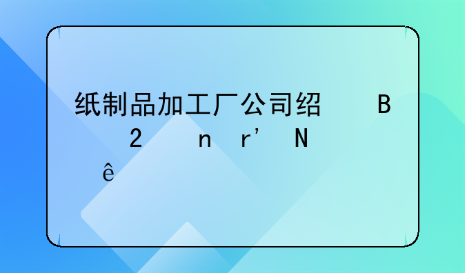 纸制品加工厂公司经营范围有哪些