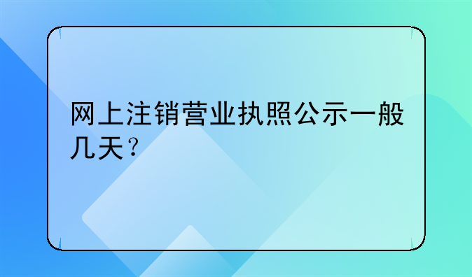 网上注销营业执照公示一般几天？