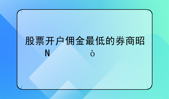 股票开户佣金最低的券商是哪家？