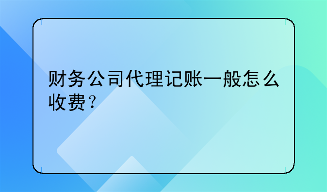 财务公司代理记账一般怎么收费？