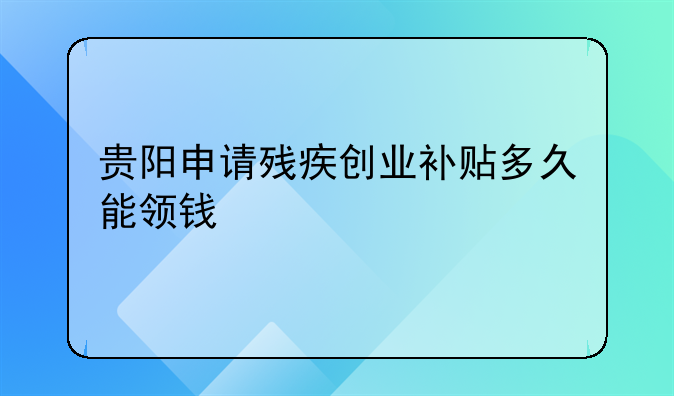 贵阳申请残疾创业补贴多久能领钱