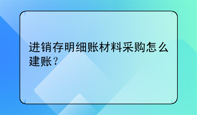 进销存明细账材料采购怎么建账？