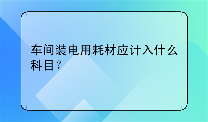 车间装电用耗材应计入什么科目？