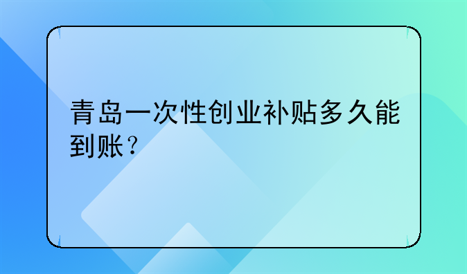 青岛一次性创业补贴多久能到账？