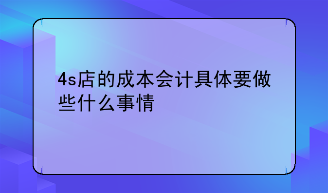 4s店的成本会计具体要做些什么事情