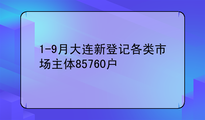 1-9月大连新登记各类市场主体85760户